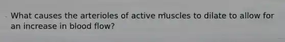 What causes the arterioles of active muscles to dilate to allow for an increase in blood flow?