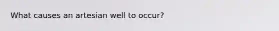 What causes an artesian well to occur?