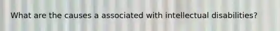 What are the causes a associated with intellectual disabilities?