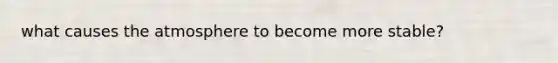 what causes the atmosphere to become more stable?