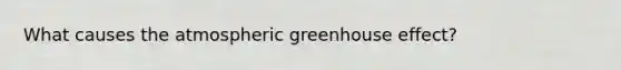 What causes the atmospheric <a href='https://www.questionai.com/knowledge/kSLZFxwGpF-greenhouse-effect' class='anchor-knowledge'>greenhouse effect</a>?