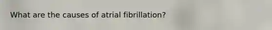 What are the causes of atrial fibrillation?