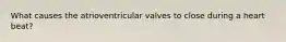 What causes the atrioventricular valves to close during a heart beat?