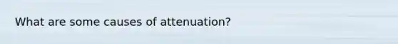 What are some causes of attenuation?