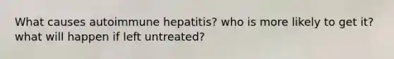 What causes autoimmune hepatitis? who is more likely to get it? what will happen if left untreated?