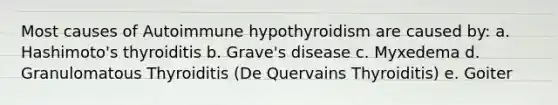 Most causes of Autoimmune hypothyroidism are caused by: a. Hashimoto's thyroiditis b. Grave's disease c. Myxedema d. Granulomatous Thyroiditis (De Quervains Thyroiditis) e. Goiter