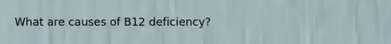 What are causes of B12 deficiency?