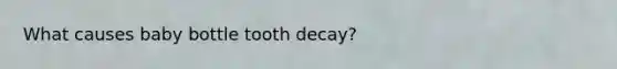 What causes baby bottle tooth decay?