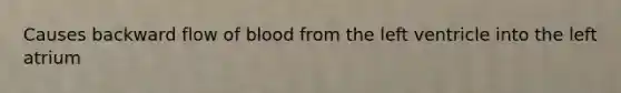 Causes backward flow of blood from the left ventricle into the left atrium
