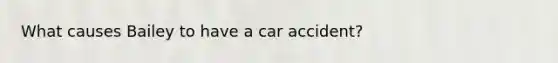 What causes Bailey to have a car accident?