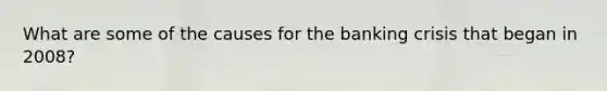 What are some of the causes for the banking crisis that began in 2008?