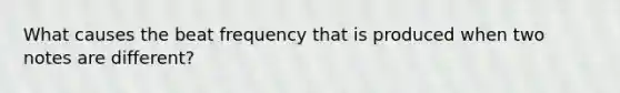 What causes the beat frequency that is produced when two notes are different?