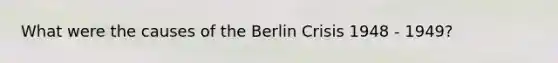 What were the causes of the Berlin Crisis 1948 - 1949?