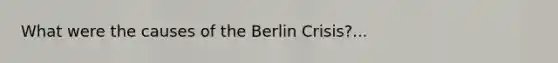 What were the causes of the Berlin Crisis?...