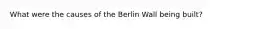 What were the causes of the Berlin Wall being built?