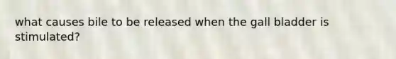 what causes bile to be released when the gall bladder is stimulated?