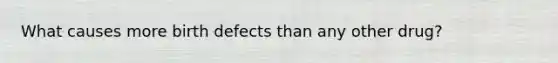 What causes more birth defects than any other drug?