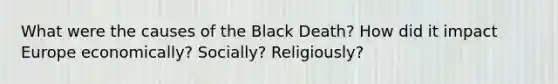 What were the causes of the Black Death? How did it impact Europe economically? Socially? Religiously?