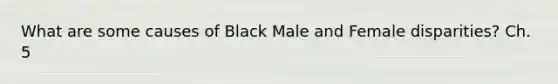 What are some causes of Black Male and Female disparities? Ch. 5