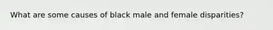 What are some causes of black male and female disparities?