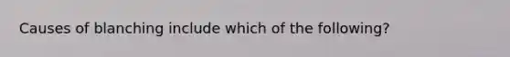 Causes of blanching include which of the following?