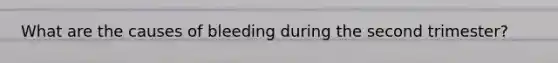 What are the causes of bleeding during the second trimester?
