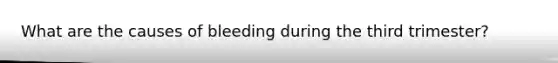 What are the causes of bleeding during the third trimester?