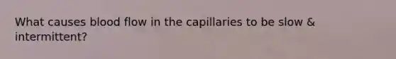 What causes blood flow in the capillaries to be slow & intermittent?