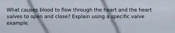 What causes blood to flow through the heart and the heart valves to open and close? Explain using a specific valve example.