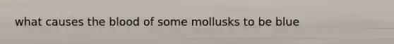 what causes <a href='https://www.questionai.com/knowledge/k7oXMfj7lk-the-blood' class='anchor-knowledge'>the blood</a> of some mollusks to be blue