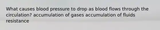 What causes blood pressure to drop as blood flows through the circulation? accumulation of gases accumulation of fluids resistance