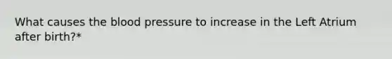 What causes <a href='https://www.questionai.com/knowledge/k7oXMfj7lk-the-blood' class='anchor-knowledge'>the blood</a> pressure to increase in the Left Atrium after birth?*