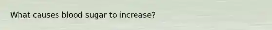 What causes blood sugar to increase?