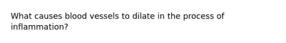 What causes <a href='https://www.questionai.com/knowledge/kZJ3mNKN7P-blood-vessels' class='anchor-knowledge'>blood vessels</a> to dilate in the process of inflammation?