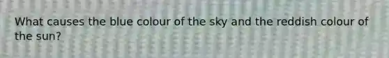 What causes the blue colour of the sky and the reddish colour of the sun?