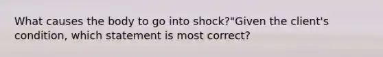 What causes the body to go into shock?"Given the client's condition, which statement is most correct?