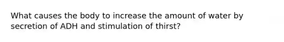 What causes the body to increase the amount of water by secretion of ADH and stimulation of thirst?