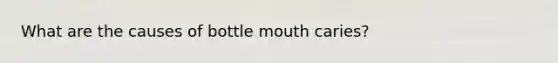 What are the causes of bottle mouth caries?