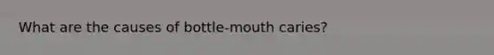 What are the causes of bottle-mouth caries?