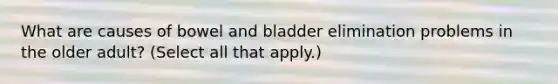 What are causes of bowel and bladder elimination problems in the older adult? (Select all that apply.)