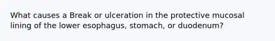 What causes a Break or ulceration in the protective mucosal lining of the lower esophagus, stomach, or duodenum?