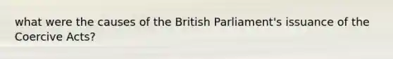 what were the causes of the British Parliament's issuance of the Coercive Acts?