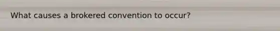 What causes a brokered convention to occur?