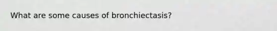 What are some causes of bronchiectasis?