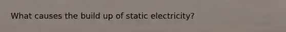 What causes the build up of static electricity?