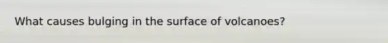 What causes bulging in the surface of volcanoes?