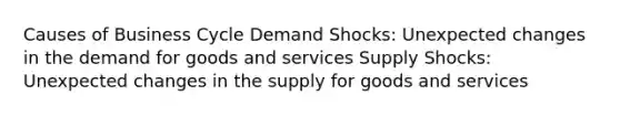 Causes of Business Cycle Demand Shocks: Unexpected changes in the demand for goods and services Supply Shocks: Unexpected changes in the supply for goods and services