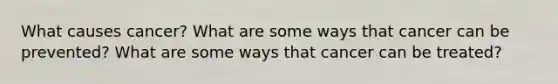 What causes cancer? What are some ways that cancer can be prevented? What are some ways that cancer can be treated?