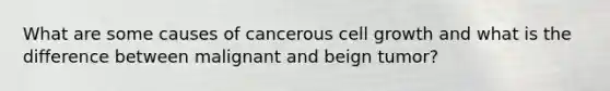What are some causes of cancerous cell growth and what is the difference between malignant and beign tumor?