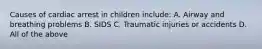 Causes of cardiac arrest in children include: A. Airway and breathing problems B. SIDS C. Traumatic injuries or accidents D. All of the above